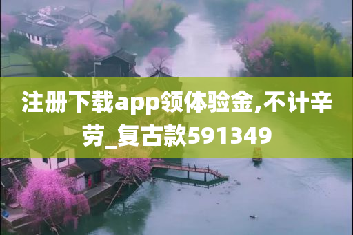 注册下载app领体验金,不计辛劳_复古款591349