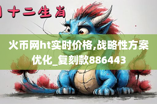 火币网ht实时价格,战略性方案优化_复刻款886443