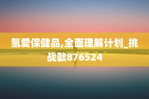 氢爱保健品,全面理解计划_挑战款876524