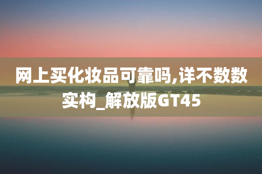 网上买化妆品可靠吗,详不数数实构_解放版GT45