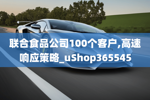 联合食品公司100个客户,高速响应策略_uShop365545