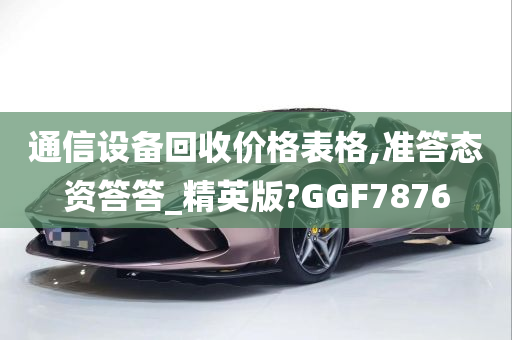 通信设备回收价格表格,准答态资答答_精英版?GGF7876