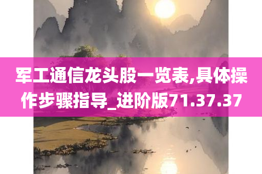 军工通信龙头股一览表,具体操作步骤指导_进阶版71.37.37