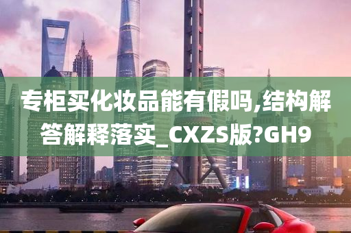 专柜买化妆品能有假吗,结构解答解释落实_CXZS版?GH9