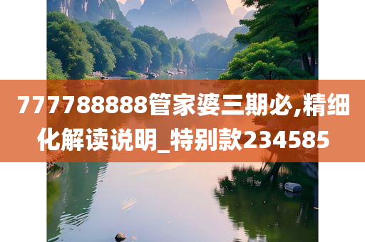 777788888管家婆三期必,精细化解读说明_特别款234585