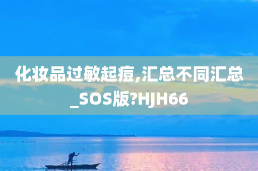 化妆品过敏起痘,汇总不同汇总_SOS版?HJH66