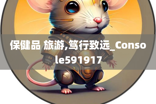 保健品 旅游,笃行致远_Console591917