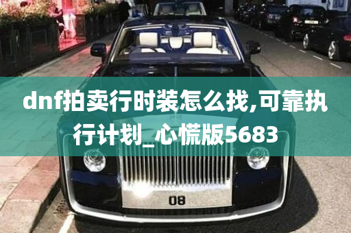 dnf拍卖行时装怎么找,可靠执行计划_心慌版5683