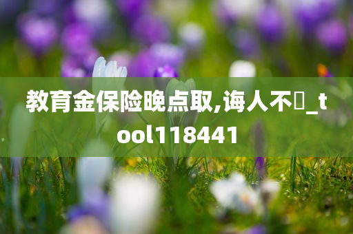 教育金保险晚点取,诲人不惓_tool118441