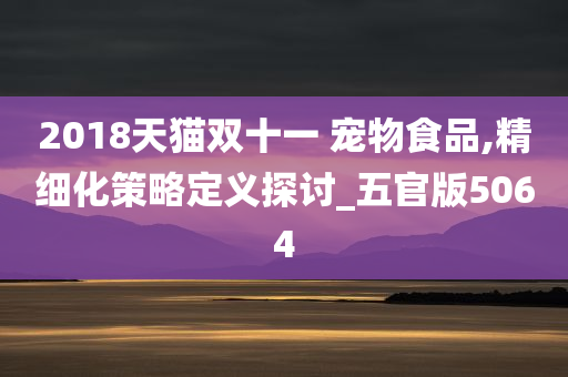 2018天猫双十一 宠物食品,精细化策略定义探讨_五官版5064