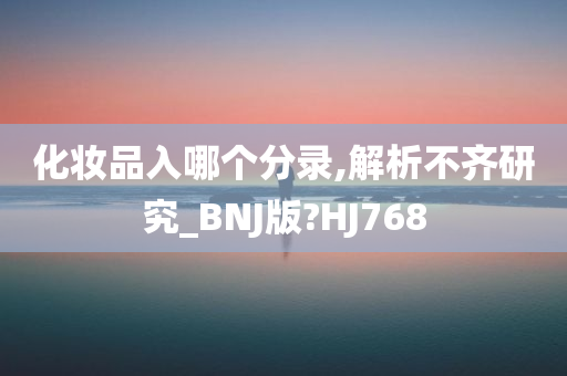 化妆品入哪个分录,解析不齐研究_BNJ版?HJ768