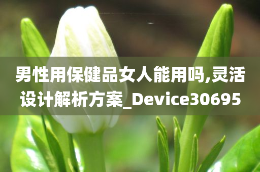 男性用保健品女人能用吗,灵活设计解析方案_Device306950