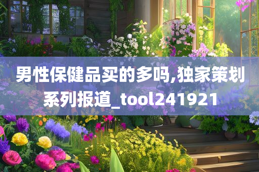 男性保健品买的多吗,独家策划系列报道_tool241921