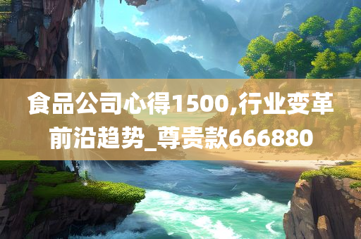 食品公司心得1500,行业变革前沿趋势_尊贵款666880