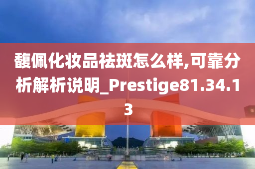 馥佩化妆品祛斑怎么样,可靠分析解析说明_Prestige81.34.13