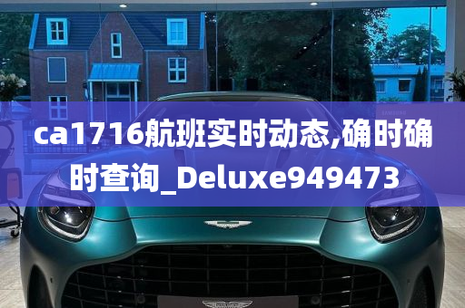 ca1716航班实时动态,确时确时查询_Deluxe949473