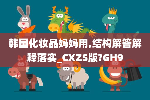 韩国化妆品妈妈用,结构解答解释落实_CXZS版?GH9