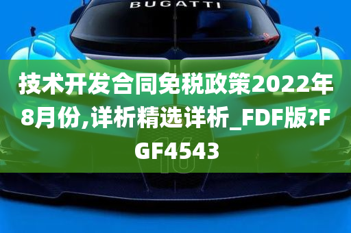 技术开发合同免税政策2022年8月份,详析精选详析_FDF版?FGF4543