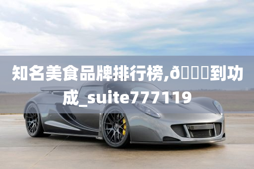 知名美食品牌排行榜,🐎到功成_suite777119