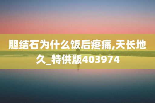 胆结石为什么饭后疼痛,天长地久_特供版403974