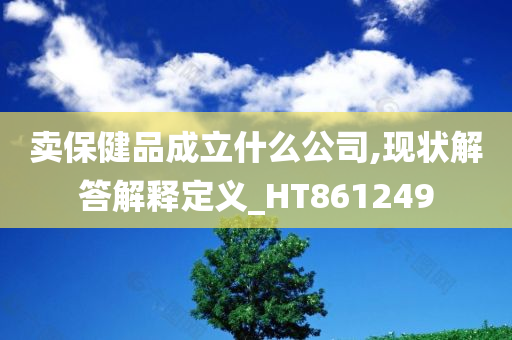 卖保健品成立什么公司,现状解答解释定义_HT861249