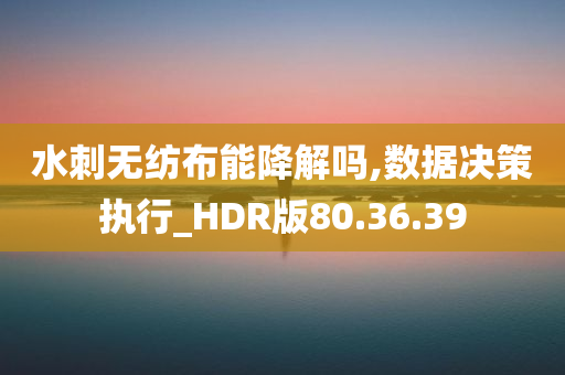 水刺无纺布能降解吗,数据决策执行_HDR版80.36.39