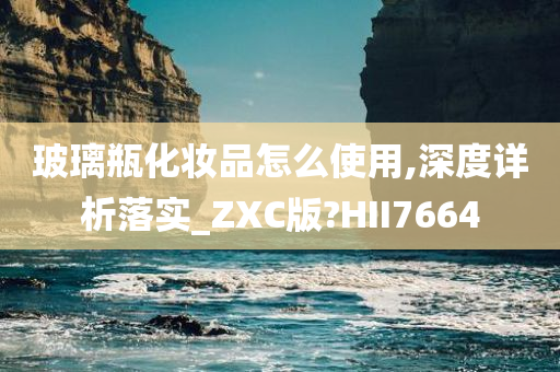 玻璃瓶化妆品怎么使用,深度详析落实_ZXC版?HII7664