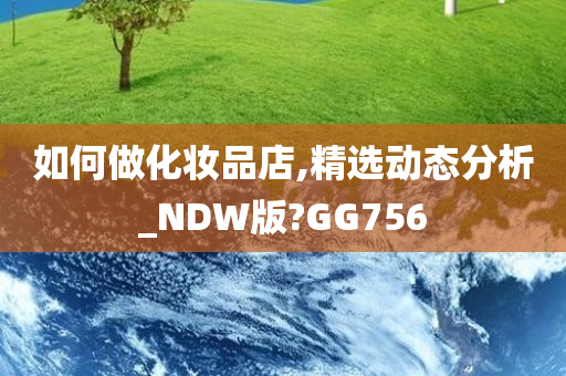 如何做化妆品店,精选动态分析_NDW版?GG756