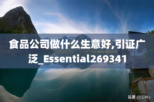 食品公司做什么生意好,引证广泛_Essential269341