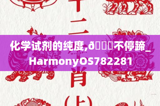 化学试剂的纯度,🐎不停蹄_HarmonyOS782281