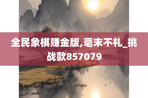 全民象棋赚金版,毫末不札_挑战款857079