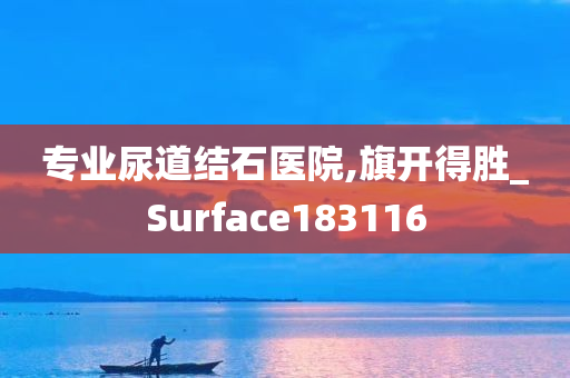 专业尿道结石医院,旗开得胜_Surface183116