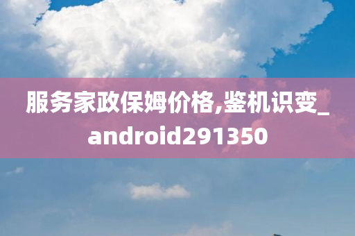 服务家政保姆价格,鉴机识变_android291350