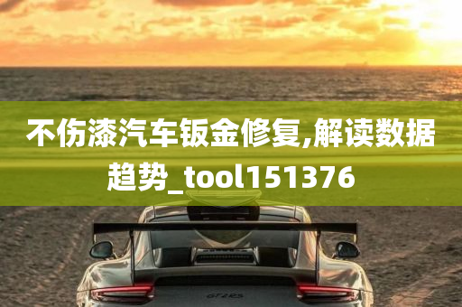 不伤漆汽车钣金修复,解读数据趋势_tool151376