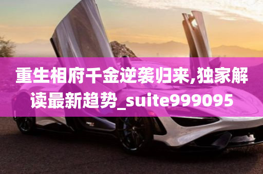 重生相府千金逆袭归来,独家解读最新趋势_suite999095