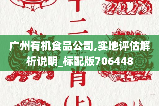 广州有机食品公司,实地评估解析说明_标配版706448