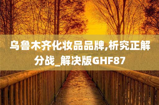 乌鲁木齐化妆品品牌,析究正解分战_解决版GHF87