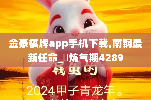 金豪棋牌app手机下载,南钢最新任命_‌炼气期4289