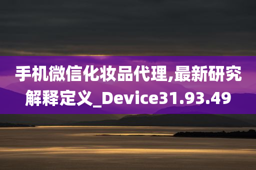 手机微信化妆品代理,最新研究解释定义_Device31.93.49