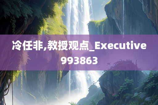 冷任非,教授观点_Executive993863