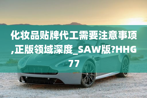 化妆品贴牌代工需要注意事项,正版领域深度_SAW版?HHG77