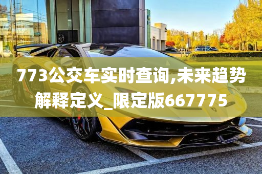 773公交车实时查询,未来趋势解释定义_限定版667775