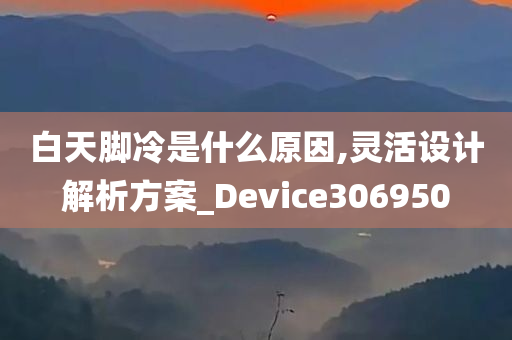 白天脚冷是什么原因,灵活设计解析方案_Device306950