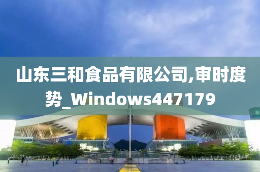 山东三和食品有限公司,审时度势_Windows447179