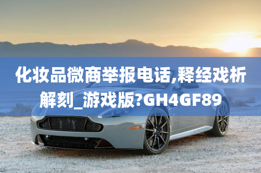 化妆品微商举报电话,释经戏析解刻_游戏版?GH4GF89