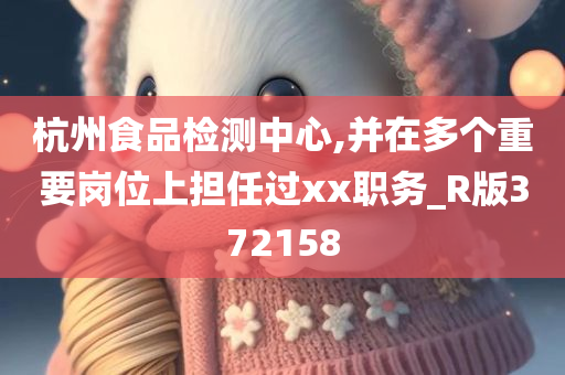 杭州食品检测中心,并在多个重要岗位上担任过xx职务_R版372158