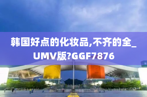 韩国好点的化妆品,不齐的全_UMV版?GGF7876