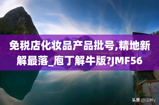 免税店化妆品产品批号,精地新解最落_庖丁解牛版?JMF56