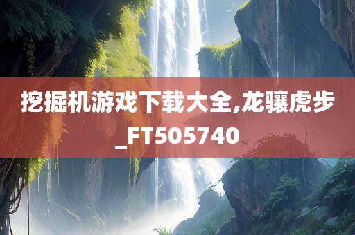 挖掘机游戏下载大全,龙骧虎步_FT505740