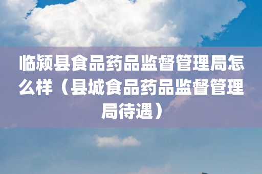 临颍县食品药品监督管理局怎么样（县城食品药品监督管理局待遇）